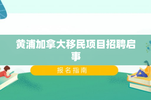 黄浦加拿大移民项目招聘启事