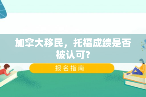 加拿大移民，托福成绩是否被认可？