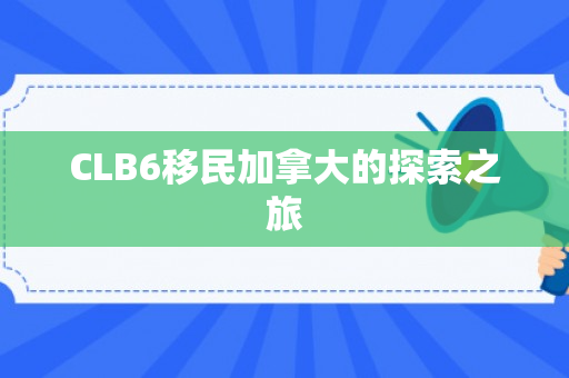 CLB6移民加拿大的探索之旅