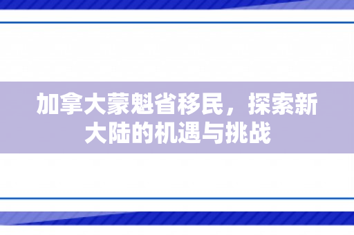 加拿大蒙魁省移民，探索新大陆的机遇与挑战