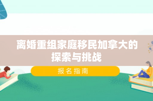 离婚重组家庭移民加拿大的探索与挑战