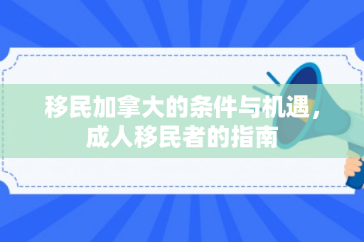 移民加拿大的条件与机遇，成人移民者的指南