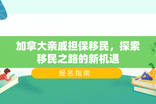 加拿大亲戚担保移民，探索移民之路的新机遇