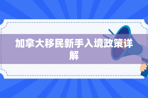 加拿大移民新手入境政策详解
