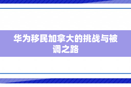 华为移民加拿大的挑战与被调之路