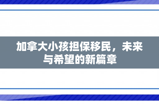 加拿大小孩担保移民，未来与希望的新篇章