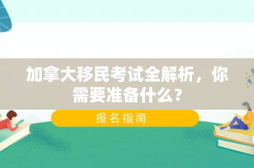 加拿大移民考试全解析，你需要准备什么？