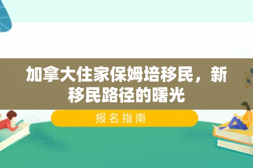 加拿大住家保姆培移民，新移民路径的曙光