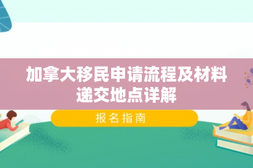 加拿大移民申请流程及材料递交地点详解