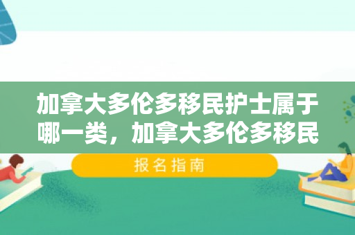 加拿大多伦多移民护士属于哪一类，加拿大多伦多移民护士的职业类别解析