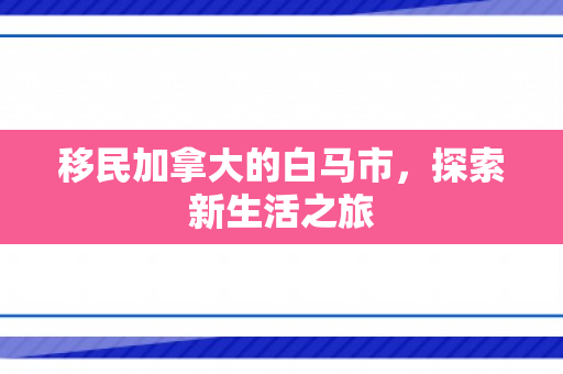 移民加拿大的白马市，探索新生活之旅