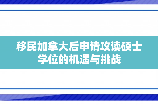 移民加拿大后申请攻读硕士学位的机遇与挑战