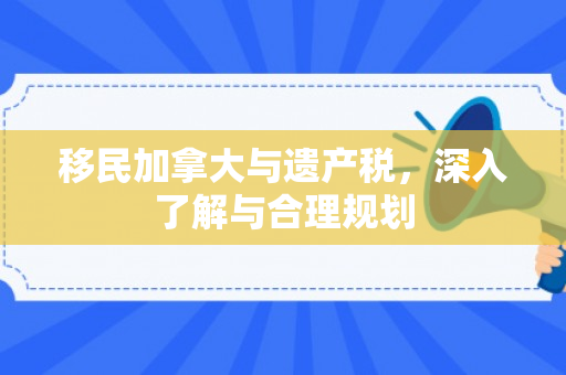 移民加拿大与遗产税，深入了解与合理规划
