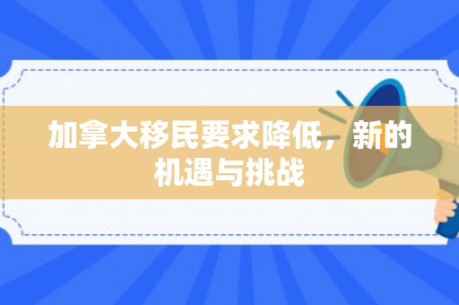 加拿大移民要求降低，新的机遇与挑战