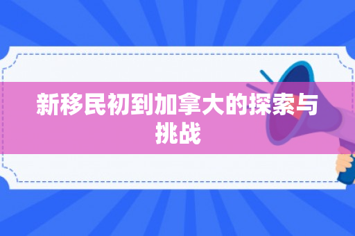 新移民初到加拿大的探索与挑战