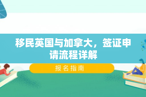 移民英国与加拿大，签证申请流程详解
