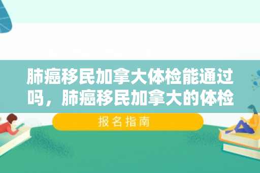 肺癌移民加拿大体检能通过吗，肺癌移民加拿大的体检要求与策略探讨