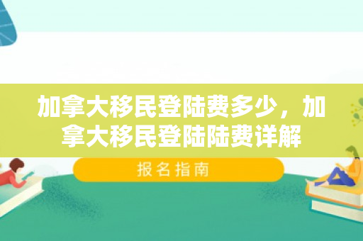 加拿大移民登陆费多少，加拿大移民登陆陆费详解