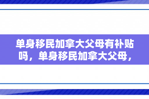 单身移民加拿大父母有补贴吗，单身移民加拿大父母，挑战与适应之路