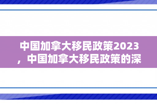 中国加拿大移民政策2023，中国加拿大移民政策的深度解读