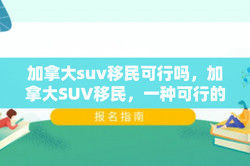 加拿大suv移民可行吗，加拿大SUV移民，一种可行的移民途径