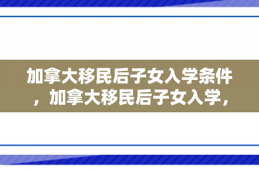 加拿大移民后子女入学条件，加拿大移民后子女入学，探索与启示