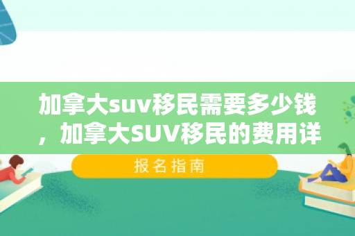 加拿大suv移民需要多少钱，加拿大SUV移民的费用详解