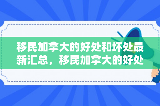 移民加拿大的好处和坏处最新汇总，移民加拿大的好处与坏处，深度解析与探讨