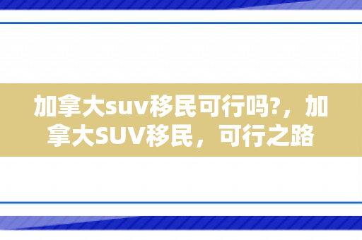 加拿大suv移民可行吗?，加拿大SUV移民，可行之路
