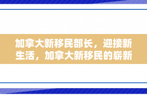 加拿大新移民部长，迎接新生活，加拿大新移民的崭新篇章