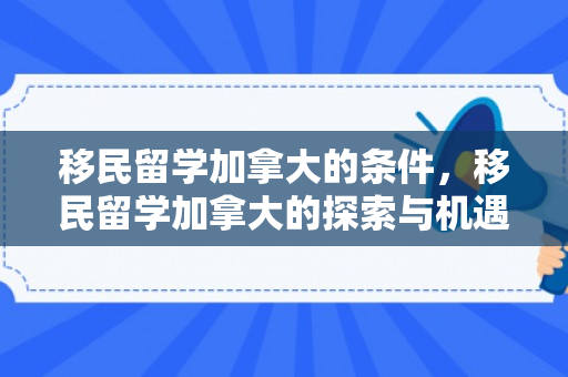 移民留学加拿大的条件，移民留学加拿大的探索与机遇