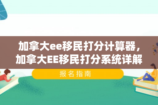 加拿大ee移民打分计算器，加拿大EE移民打分系统详解