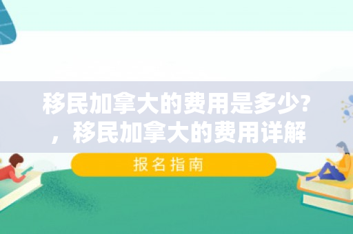 移民加拿大的费用是多少?，移民加拿大的费用详解