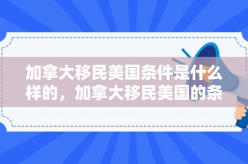 加拿大移民美国条件是什么样的，加拿大移民美国的条件与路径解析
