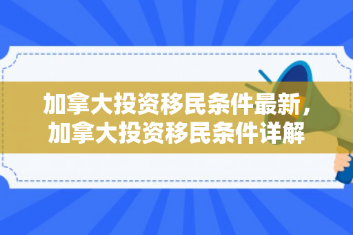 加拿大投资移民条件最新，加拿大投资移民条件详解