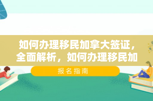 如何办理移民加拿大签证，全面解析，如何办理移民加拿大