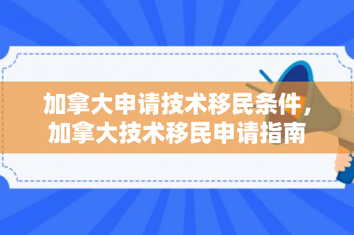 加拿大申请技术移民条件，加拿大技术移民申请指南