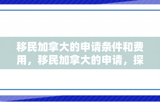 移民加拿大的申请条件和费用，移民加拿大的申请，探索申请之路与必备要素