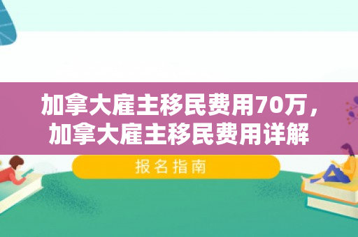 加拿大雇主移民费用70万，加拿大雇主移民费用详解