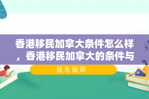 香港移民加拿大条件怎么样，香港移民加拿大的条件与路径