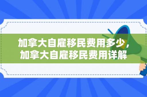 加拿大自雇移民费用多少，加拿大自雇移民费用详解