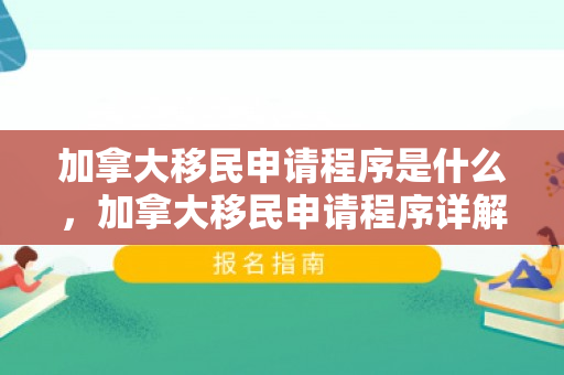加拿大移民申请程序是什么，加拿大移民申请程序详解