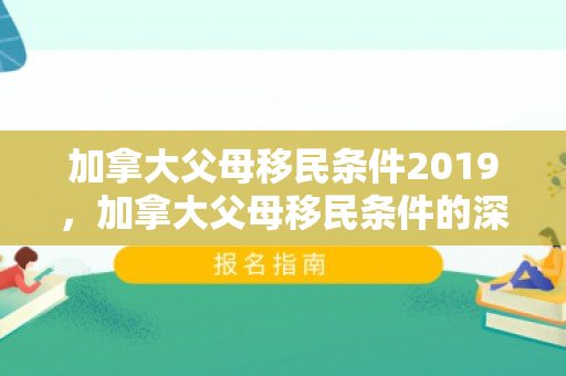 加拿大父母移民条件2019，加拿大父母移民条件的深度解析