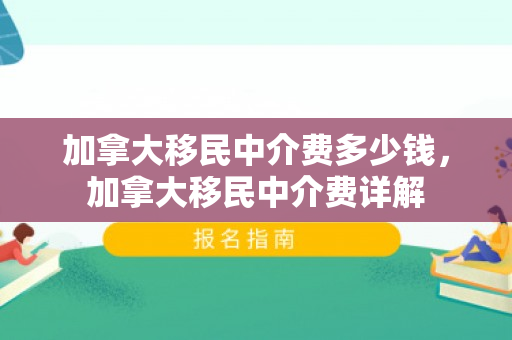 加拿大移民中介费多少钱，加拿大移民中介费详解