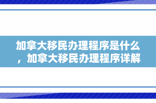 加拿大移民办理程序是什么，加拿大移民办理程序详解