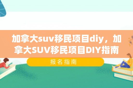 加拿大suv移民项目diy，加拿大SUV移民项目DIY指南