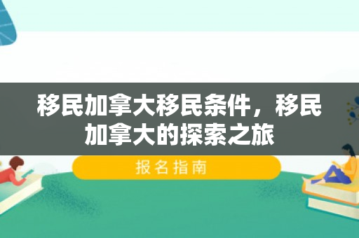 移民加拿大移民条件，移民加拿大的探索之旅