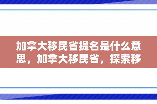加拿大移民省提名是什么意思，加拿大移民省，探索移民之路的优选之地