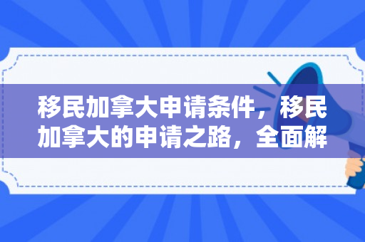 移民加拿大申请条件，移民加拿大的申请之路，全面解读与策略建议