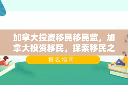 加拿大投资移民移民监，加拿大投资移民，探索移民之路的优选之地